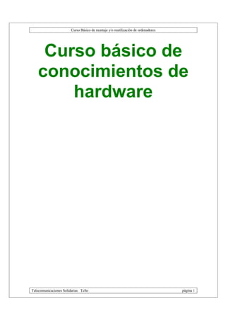 Curso Básico de montaje y/o reutilización de ordenadores




    Curso básico de
   conocimientos de
       hardware




Telecomunicaciones Solidarias TeSo                                                página 1
 