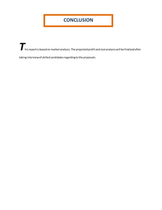 Thisreportis basedon marketanalysis.The projectedprofitandcostanalysiswill be finalizedafter
takinginterviewof skilledcandidatesregardingtothe proposals.
CONCLUSION
 