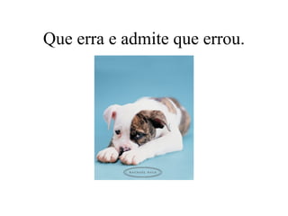Que erra e admite que errou. 