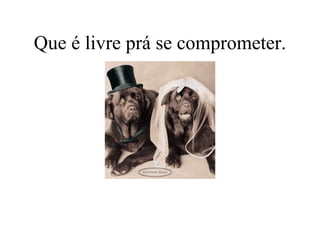 Que é livre prá se comprometer. 