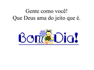 Gente como você! Que Deus ama do jeito que é. 