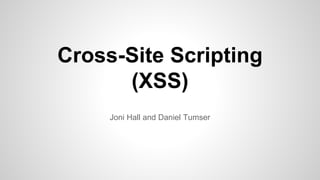 Cross-Site Scripting
(XSS)
Joni Hall and Daniel Tumser
 