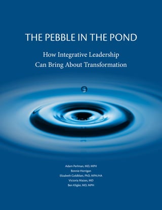 THE PEBBLE IN THE POND
How Integrative Leadership
Can Bring About Transformation
Adam Perlman, MD, MPH
Bonnie Horrigan
Elizabeth Goldblatt, PhD, MPA/HA
Victoria Maizes, MD
Ben Kligler, MD, MPH
 