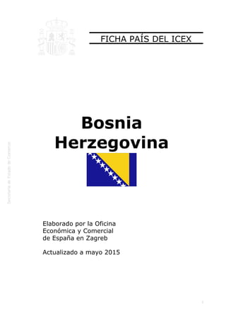  
1
FICHA PAÍS DEL ICEX
Bosnia
Herzegovina
Elaborado por la Oficina
Económica y Comercial
de España en Zagreb
Actualizado a mayo 2015
 