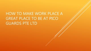 HOW TO MAKE WORK PLACE A
GREAT PLACE TO BE AT PICO
GUARDS PTE LTD
 