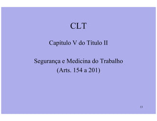 CLT
Capítulo V do Título II
Segurança e Medicina do Trabalho
13
Segurança e Medicina do Trabalho
(Arts. 154 a 201)
 
