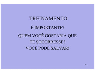 TREINAMENTO
É IMPORTANTE?
QUEM VOCÊ GOSTARIA QUE
39
QUEM VOCÊ GOSTARIA QUE
TE SOCORRESSE?
VOCÊ PODE SALVAR!
 