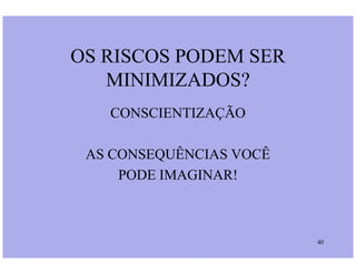 OS RISCOS PODEM SER
MINIMIZADOS?
CONSCIENTIZAÇÃO
40
AS CONSEQUÊNCIAS VOCÊ
PODE IMAGINAR!
 