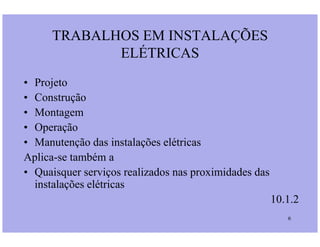 TRABALHOS EM INSTALAÇÕES
ELÉTRICAS
• Projeto
• Construção
• Montagem
• Operação
6
• Operação
• Manutenção das instalações elétricas
Aplica-se também a
• Quaisquer serviços realizados nas proximidades das
instalações elétricas
10.1.2
 