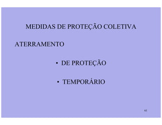 ATERRAMENTO
• DE PROTEÇÃO
MEDIDAS DE PROTEÇÃO COLETIVA
61
• DE PROTEÇÃO
• TEMPORÁRIO
 