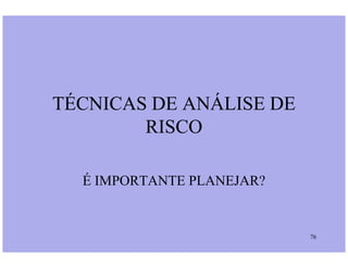 TÉCNICAS DE ANÁLISE DE
RISCO
76
RISCO
É IMPORTANTE PLANEJAR?
 