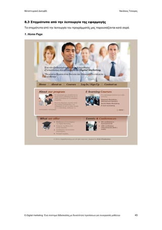 Μεταπτυχιακή Διατριβή Νικόλαος Τσούρας
E-Digital marketing: Ένα σύστημα διδασκαλίας με δυνατότητα προτάσεων για συνεργασία μαθητών 45
8.3 Στιγμιότυπα από την λειτουργία της εφαρμογής
Τα στιγμιότυπα από την λειτουργία του προγράμματός μας παρουσιάζονται κατά σειρά.
1. Home Page
 