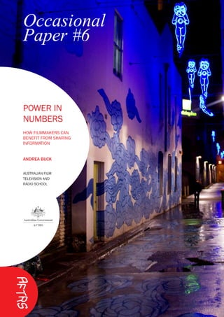 Occasional
Paper #6
POWER IN
NUMBERS
HOW FILMMAKERS CAN
BENEFIT FROM SHARING
INFORMATION
ANDREA BUCK
AUSTRALIAN FILM
TELEVISION AND
RADIO SCHOOL
 