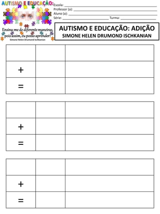 Escola: ____________________________________________________
Professor (a): _______________________________________________
Aluno (a): __________________________________________________
Série: __________________________ Turma: ____________________
AUTISMO E EDUCAÇÃO: ADIÇÃO
SIMONE HELEN DRUMOND ISCHKANIAN
+
=
+
=
+
=
 