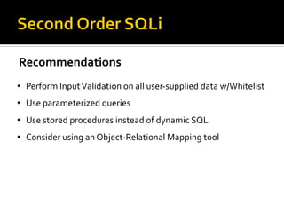 Recommendations
• Perform InputValidation on all user-supplied data w/Whitelist
• Use parameterized queries
• Use stored procedures instead of dynamic SQL
• Consider using an Object-Relational Mapping tool
 