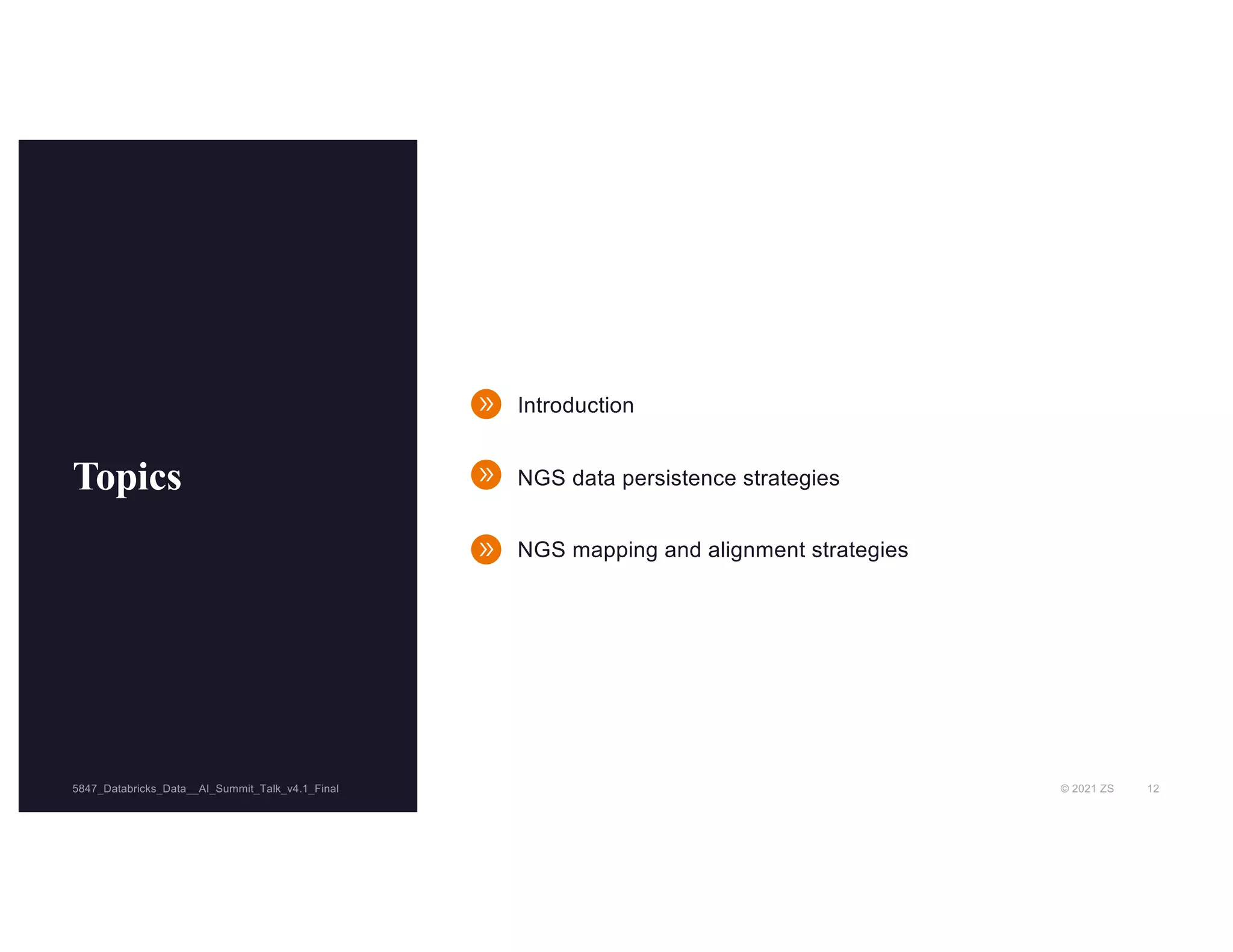 © 2021 ZS 12
5847_Databricks_Data__AI_Summit_Talk_v4.1_Final
5847_Databricks_Data__AI_Summit_Talk_v4.1_Final
Topics
Introduction
NGS data persistence strategies
NGS mapping and alignment strategies
 