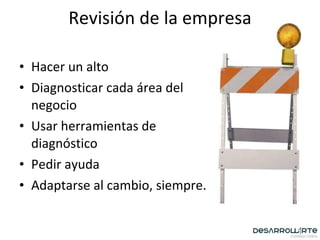 Revisión de la empresa Hacer un alto Diagnosticar cada área del negocio Usar herramientas de diagnóstico Pedir ayuda Adaptarse al cambio, siempre. 