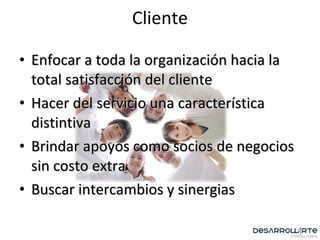 Enfocar a toda la organización hacia la total satisfacción del cliente Hacer del servicio una característica distintiva Brindar apoyos como socios de negocios sin costo extra Buscar intercambios y sinergias Cliente 