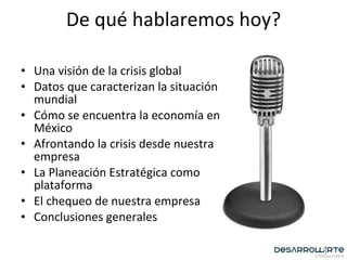 De qué hablaremos hoy? Una visión de la crisis global Datos que caracterizan la situación mundial Cómo se encuentra la economía en México Afrontando la crisis desde nuestra empresa La Planeación Estratégica como plataforma El chequeo de nuestra empresa Conclusiones generales 
