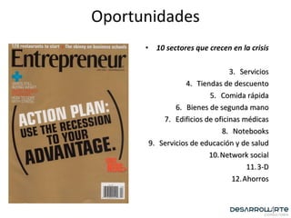 Oportunidades 10 sectores que crecen en la crisis Servicios Tiendas de descuento Comida rápida Bienes de segunda mano Edificios de oficinas médicas Notebooks Servicios de educación y de salud Network social 3-D Ahorros 