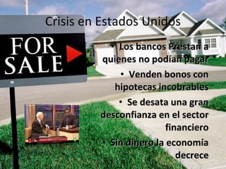 Crisis en Estados Unidos Los bancos Prestan a quienes no podían pagar Venden bonos con hipotecas incobrables Se desata una gran desconfianza en el sector financiero Sin dinero la economía decrece 