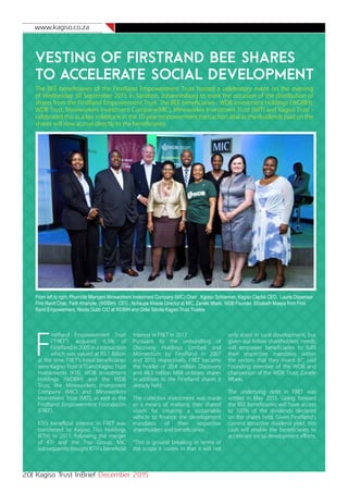 www.kagiso.co.za
20| Kagiso Trust InBrief December 2015
Vesting of FirstRand BEE shares
to accelerate social development
The BEE beneficiaries of the FirstRand Empowerment Trust hosted a celebratory event on the evening
of Wednesday 30 September 2015 in Sandton, Johannesburg to mark the occasion of the distribution of
shares from the FirstRand Empowerment Trust. The BEE beneficiaries - WDB Investment Holdings (WDBIH),
WDB Trust, Mineworkers Investment Company(MIC), Mineworker Investment Trust (MIT) and Kagiso Trust -
celebrated this as a key milestone in the 10-year empowerment transaction deal as the dividends paid on the
shares will now accrue directly to the beneficiaries.
From left to right: Phumzile Mlangeni Mineworkers Investment Company (MIC) Chair , Kgotso Schoeman, Kagiso Capital CEO, Laurie Dippenaar
First Rand Chair, Faith Khanyile, (WDBIH) CEO , Nchaupe Khaole Director at MIC, Zanele Mbeki, WDB Founder, Elizabeth Maepa from First
Rand Empowerment, Nicola Gubb CIO at WDBIH and Girlie Silinda Kagiso Trust Trustee
F
irstRand Empowerment Trust
(“FRET”) acquired 6.5% of
FirstRand in 2005 in a transaction
which was valued at R5.1 Billion
at the time. FRET’s initial beneficiaries
wereKagisoTrust(KT)andKagisoTrust
Investments (KTI), WDB Investment
Holdings (WDBIH) and the WDB
Trust, the Mineworkers Investment
Company (MIC) and Mineworkers
Investment Trust (MIT), as well as the
FirstRand Empowerment Foundation
(FREF).
KTI’s beneficial interest in FRET was
transferred to Kagiso Tiso Holdings
(KTH) in 2011, following the merger
of KTI and the Tiso Group. MIC
subsequently bought KTH’s beneficial
interest in FRET in 2012
Pursuant to the unbundling of
Discovery Holdings Limited and
Momentum by FirstRand in 2007
and 2010 respectively, FRET became
the holder of 20.4 million Discovery
and 48.3 million MMI ordinary shares
in addition to the FirstRand shares it
already held.
The collective investment was made
as a means of realising their shared
vision for creating a sustainable
vehicle to finance the development
mandates of their respective
shareholders and beneficiaries.
“This is ground breaking in terms of
the scope it covers in that it will not
only assist in rural development, but
given our fellow shareholders’ needs,
will empower beneficiaries to fulfil
their respective mandates within
the sectors that they invest in”, said
Founding member of the WDB and
chairperson of the WDB Trust, Zanele
Mbeki.
The underlying debt in FRET was
settled in May 2015. Going forward
the BEE beneficiaries will have access
to 100% of the dividends declared
on the shares held. Given FirstRand’s
current attractive dividend yield, this
cash will enable the beneficiaries to
accelerate social development efforts.
 