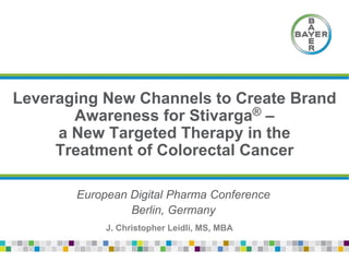 Leveraging New Channels to Create Brand
Awareness for Stivarga® –
a New Targeted Therapy in the
Treatment of Colorectal Cancer
European Digital Pharma Conference
Berlin, Germany
J. Christopher Leidli, MS, MBA
 