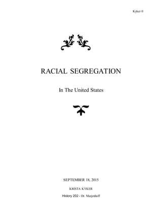 Kyker 0
RACIAL SEGREGATION
In The United States
SEPTEMBER 18, 2015
KRISTA KYKER
History 202 - Dr. Marjenhoff
 
