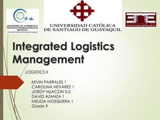 Integrated Logistics
Management
KEVIN PARRALES 1
CAROLINA NEVAREZ 1
JORDY HUACON 0,5
DAVID AZANZA 1
MELIDA MOSQUERA 1
Grade 9
LOGISTICS II
 