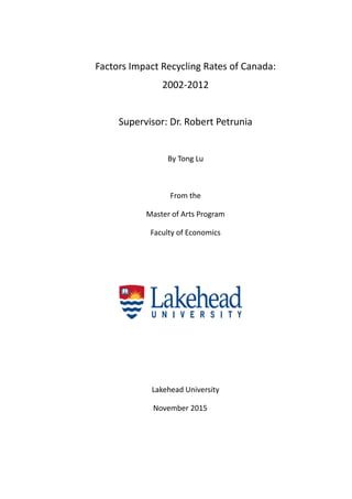 Factors Impact Recycling Rates of Canada:
2002-2012
Supervisor: Dr. Robert Petrunia
By Tong Lu
From the
Master of Arts Program
Faculty of Economics
Lakehead University
November 2015
 