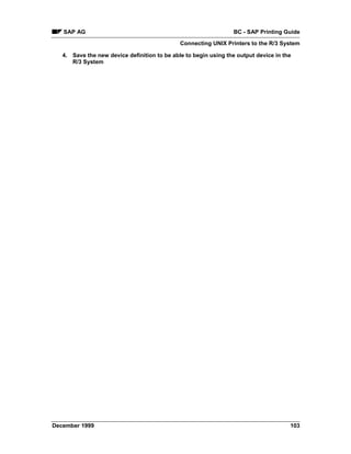 SAP AG                                                        BC - SAP Printing Guide
                                              Connecting UNIX Printers to the R/3 System

   4. Save the new device definition to be able to begin using the output device in the
      R/3 System




December 1999                                                                         103
 