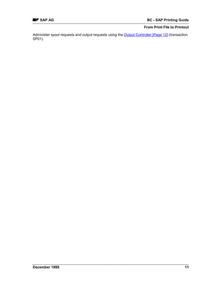 SAP AG                                                            BC - SAP Printing Guide
                                                                    From Print File to Printout

Administer spool requests and output requests using the Output Controller [Page 12] (transaction
SP01).




December 1999                                                                                 11
 