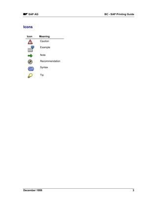 SAP AG                    BC - SAP Printing Guide




Icons

  Icon      Meaning
            Caution

            Example


            Note

            Recommendation

            Syntax


            Tip




December 1999                                     3
 