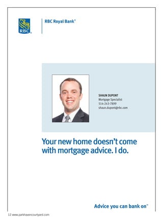 Parkhaven Courtyard
12 www.parkhavencourtyard.comAll personal lending products and residential mortgages are offered by Royal Bank of Canada and are subject to its standard lending criteria. ®
Registered trademarks of Royal Bank of
Canada. RBCand Royal Bank are registered trademarks of Royal Bank of Canada. TM
Trademark of Royal Bank of Canada. 45812 (08/2010)
Yournewhomedoesn’tcome
withmortgageadvice.Ido.
 
