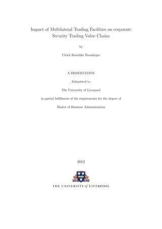 Impact of Multilateral Trading Facilities on corporate 
Security Trading Value Chains 
by 
Ulrich Benedikt Staudinger 
A DISSERTATION 
Submitted to 
The University of Liverpool 
in partial ful 
