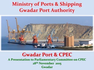 Gwadar Port & CPEC
A Presentation to Parliamentary Committee on CPEC
28th November 2015
Gwadar
Ministry of Ports & Shipping
Gwadar Port Authority
 