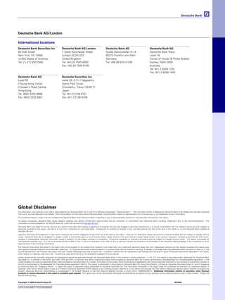 Global Disclaimer
The information and opinions in this report were prepared by Deutsche Bank AG or one of its affiliates (collectively “Deutsche Bank”). The information herein is believed by Deutsche Bank to be reliable and has been obtained
from public sources believed to be reliable. With the exception of information about Deutsche Bank, Deutsche Bank makes no representation as to the accuracy or completeness of such information.
This published research report may be considered by Deutsche Bank when Deutsche Bank is deciding to buy or sell proprietary positions in the securities mentioned in this report.
For select companies, Deutsche Bank equity research analysts may identify shorter-term opportunities that are consistent or inconsistent with Deutsche Bank's existing, longer-term Buy or Sell recommendations. This
information is made available on the SOLAR stock list, which can be found at http://gm.db.com.
Deutsche Bank may trade for its own account as a result of the short term trading suggestions of analysts and may also engage in securities transactions in a manner inconsistent with this research report and with respect to
securities covered by this report, will sell to or buy from customers on a principal basis. Disclosures of conflicts of interest, if any, are discussed at the end of the text of this report or on the Deutsche Bank website at
http://gm.db.com.
Opinions, estimates and projections in this report constitute the current judgement of the author as of the date of this report. They do not necessarily reflect the opinions of Deutsche Bank and are subject to change without
notice. Deutsche Bank has no obligation to update, modify or amend this report or to otherwise notify a reader thereof in the event that any matter stated herein, or any opinion, projection, forecast or estimate set forth herein,
changes or subsequently becomes inaccurate, except if research on the subject company is withdrawn. Prices and availability of financial instruments also are subject to change without notice. This report is provided for
informational purposes only. It is not to be construed as an offer to buy or sell or a solicitation of an offer to buy or sell any financial instruments or to participate in any particular trading strategy in any jurisdiction or as an
advertisement of any financial instruments.
The financial instruments discussed in this report may not be suitable for all investors and investors must make their own investment decisions using their own independent advisors as they believe necessary and based upon
their specific financial situations and investment objectives. If a financial instrument is denominated in a currency other than an investor’s currency, a change in exchange rates may adversely affect the price or value of, or the
income derived from, the financial instrument, and such investor effectively assumes currency risk. In addition, income from an investment may fluctuate and the price or value of financial instruments described in this report,
either directly or indirectly, may rise or fall. Furthermore, past performance is not necessarily indicative of future results.
Unless governing law provides otherwise, all transactions should be executed through the Deutsche Bank entity in the investor’s home jurisdiction . In the U.S. this report is approved and/or distributed by Deutsche Bank
Securities Inc., a member of the NYSE, the NASD, NFA and SIPC. In Germany this report is approved and/or communicated by Deutsche Bank AG Frankfurt authorised by Bundesanstalt für Finanzdienstleistungsaufsicht. In the
United Kingdom this report is approved and/or communicated by Deutsche Bank AG London, a member of the London Stock Exchange and regulated by the Financial Services Authority for the conduct of investment business in
the UK and authorised by Bundesanstalt für Finanzdienstleistungsaufsicht (BaFin). This report is distributed in Hong Kong by Deutsche Bank AG, Hong Kong Branch, in Korea by Deutsche Securities Korea Co. and in Singapore
by Deutsche Bank AG, Singapore Branch. In Japan this report is approved and/or distributed by Deutsche Securities Inc. The information contained in this report does not constitute the provision of investment advice. In
Australia, retail clients should obtain a copy of a Product Disclosure Statement (PDS) relating to any financial product referred to in this report and consider the PDS before making any decision about whether to acquire the
product. Deutsche Bank AG Johannesburg is incorporated in the Federal Republic of Germany (Branch Register Number in South Africa: 1998/003298/10) Additional information relative to securities, other financial
products or issuers discussed in this report is available upon request. This report may not be reproduced, distributed or published by any person for any purpose without Deutsche Bank's prior written consent. Please cite
source when quoting.
Copyright © 2006 Deutsche Bank AG 06/2006
GRCM2006PROD008802
Deutsche Bank AG/London
International locations
Deutsche Bank Securities Inc.
60 Wall Street
New York, NY 10005
United States of America
Tel: (1) 212 250 2500
Deutsche Bank AG London
1 Great Winchester Street
London EC2N 2EQ
United Kingdom
Tel: (44) 20 7545 8000
Fax: (44) 20 7545 6155
Deutsche Bank AG
Große Gallusstraße 10-14
60272 Frankfurt am Main
Germany
Tel: (49) 69 910 41339
Deutsche Bank AG
Deutsche Bank Place
Level 16
Corner of Hunter & Phillip Streets
Sydney, NSW 2000
Australia
Tel: (61) 2 8258 1234
Fax: (61) 2 8258 1400
Deutsche Bank AG
Level 55
Cheung Kong Center
2 Queen’s Road Central
Hong Kong
Tel: (852) 2203 8888
Fax: (852) 2203 6921
Deutsche Securities Inc.
Level 20, 2-11-1 Nagatacho
Sanno Park Tower
Chiyoda-ku, Tokyo 100-6171
Japan
Tel: (81) 3 5156 6701
Fax: (81) 3 5156 6700
 