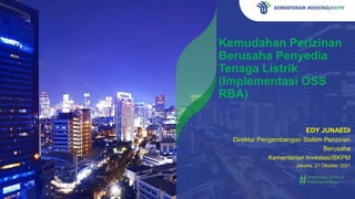 Kemudahan Perizinan
Berusaha Penyedia
Tenaga Listrik
(Implementasi OSS
RBA)
EDY JUNAEDI
Direktur Pengembangan Sistem Perizinan
Berusaha
Kementerian Investasi/BKPM
Jakarta, 21 Oktober 2021
 