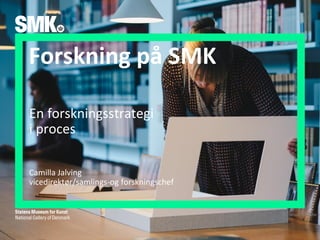 Forskning på SMK
En forskningsstrategi
i proces
Camilla Jalving
vicedirektør/samlings-og forskningschef
26. januar 2020Side 1
 