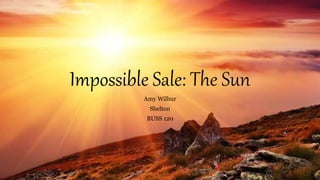 Impossible Sale: The Sun
Amy Wilbur
Shelton
BUSS 120
 