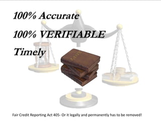 100% Accurate
100% VERIFIABLE
Timely
Fair Credit Reporting Act 405- Or it legally and permanently has to be removed!
 