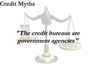 Credit Myths
"The credit bureaus are
government agencies"
 
