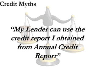 Credit Myths
“My Lender can use the
credit report I obtained
from Annual Credit
Report”
 