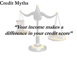 Credit Myths
“Your income makes a
difference in your credit score”
 