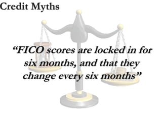 Credit Myths
“FICO scores are locked in for
six months, and that they
change every six months”
 