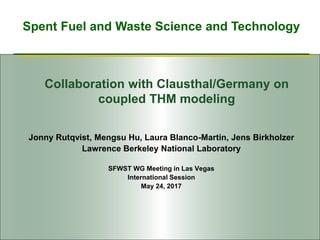 Spent Fuel and Waste Science and Technology
Collaboration with Clausthal/Germany on
coupled THM modeling
Jonny Rutqvist, Mengsu Hu, Laura Blanco-Martin, Jens Birkholzer
Lawrence Berkeley National Laboratory
SFWST WG Meeting in Las Vegas
International Session
May 24, 2017
 