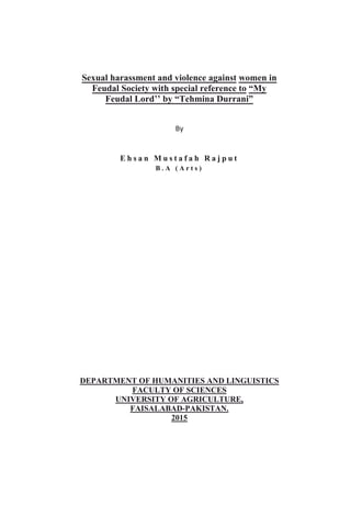 Sexual harassment and violence against women in
Feudal Society with special reference to
E h s a n M u s t a f a h R a j p u t
B . A ( A r t s )
DEPARTMENT OF HUMANITIES AND LINGUISTICS
FACULTY OF SCIENCES
UNIVERSITY OF AGRICULTURE,
FAISALABAD-PAKISTAN.
2015
 