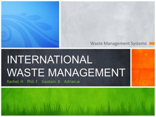 Waste	
  Management	
  Systems	
  
INTERNATIONAL
WASTE MANAGEMENT
Rachel.	
  H	
  	
  	
  	
  Phil.	
  F	
  	
  	
  	
  Gautam.	
  B	
  	
  	
  	
  Adrian.w	
  	
  	
  	
  
 