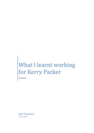 Neil Tuckwell
March 2016
What I learnt working
for Kerry Packer
A memoir
 