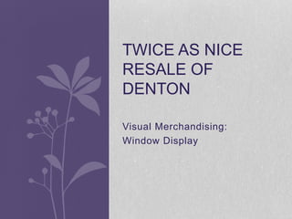 Visual Merchandising:
Window Display
TWICE AS NICE
RESALE OF
DENTON
 